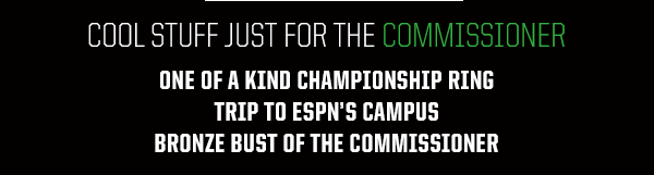 Cool Stuff Just For The Commissioner:
One of a kind COTW championship ring
Trip to ESPN's campus
Bronze Bust of the Commissioner