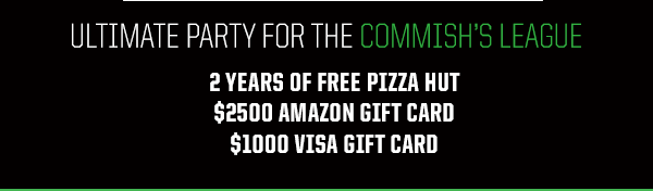 The ultimate party for the Commish's league:
2 years of free pizza
$2500 Best Buy gift card
$1000 Visa gift card