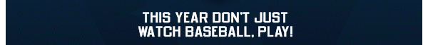 This year don't just watch Baseball. Play!